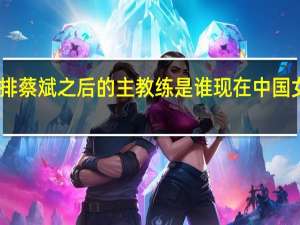 中国女排蔡斌之后的主教练是谁 现在中国女排教练是谁