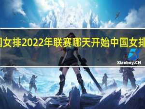 中国女排2022年联赛哪天开始 中国女排大赛时间