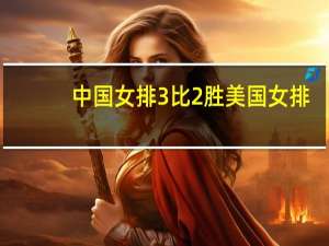 中国女排3比2胜美国女排,上涨了多少小分 中国女排又上演逆转