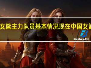 中国女篮主力队员基本情况 现在中国女篮队员简介