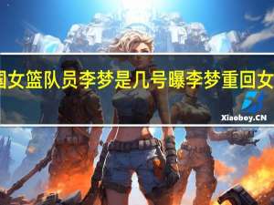 中国女篮队员李梦是几号 曝李梦重回女篮国家队