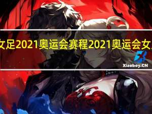 中国女足2021奥运会赛程 2021奥运会女足比赛结果