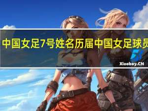 中国女足7号姓名 历届中国女足球员名单