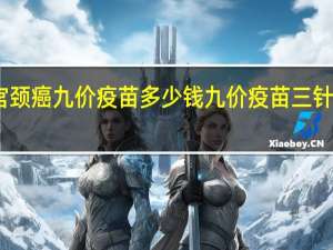 中国宫颈癌九价疫苗多少钱 九价疫苗三针一共多少钱