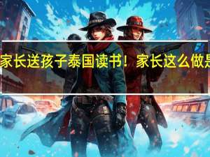中国家长送孩子泰国读书！家长这么做是为了什么