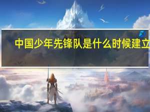 中国少年先锋队是什么时候建立的