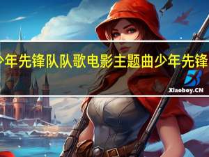中国少年先锋队队歌电影主题曲 少年先锋队队歌mp3