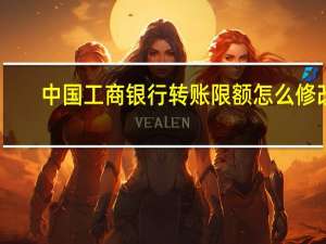 中国工商银行转账限额怎么修改（工商银行转账限额怎么修改）