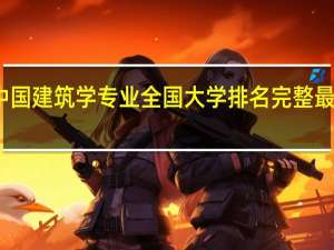 中国建筑学专业全国大学排名完整最新排名