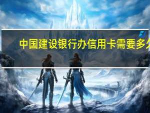 中国建设银行办信用卡需要多久（建行网上申请信用卡多少时间呢）