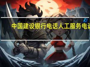中国建设银行电话人工服务电话（中国建设银行电话人工服务）