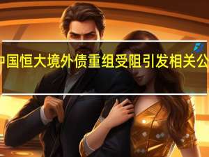 中国恒大境外债重组受阻引发相关公司低开