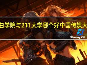 中国戏曲学院与211大学哪个好 中国传媒大学是不是211