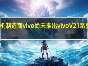 中国手机制造商vivo尚未推出vivoV21系列的所有机型