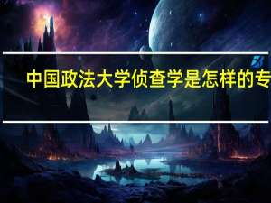 中国政法大学侦查学是怎样的专业