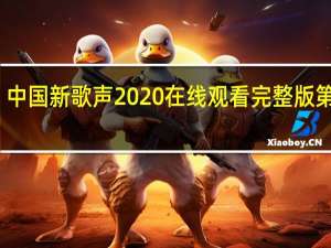 中国新歌声2020在线观看完整版第四期（中国新歌声2020播出时间）