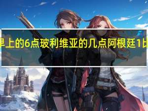 中国早上的6点玻利维亚的几点 阿根廷1比6玻利维亚