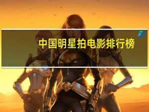 中国明星拍电影排行榜（中国哪个明星拍过片）