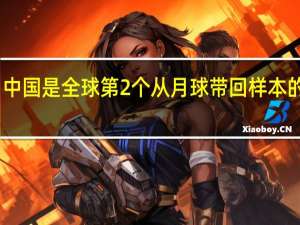 中国是全球第2个从月球带回样本的国家（中国是全球第几个从月球带回样本的国家）