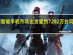 中国智能手机市场出货量约7292万台 同比下降12.6%