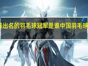 中国最出名的羽毛球冠军是谁 中国羽毛球奥运会冠军