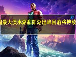 中国最大淡水湖鄱阳湖出峰回落 将持续低水态势