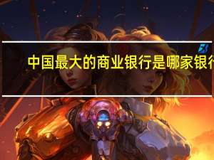 中国最大的商业银行是哪家银行（中国最大的商业银行是哪个银行）