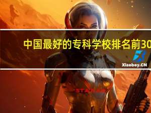 中国最好的专科学校排名前30（中国最好的专科学校排名）
