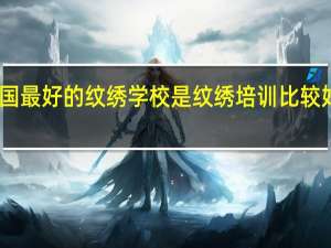 中国最好的纹绣学校是 纹绣培训比较好的学校