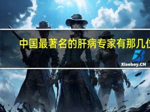 中国最著名的肝病专家有那几位