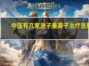 中国有几家质子重离子治疗医院(质子治疗中国有哪几家医院)