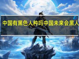 中国有黑色人种吗 中国未来会黑人化吗