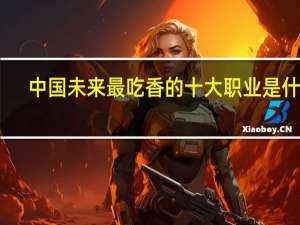 中国未来最吃香的十大职业是什么
