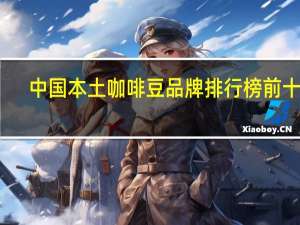 中国本土咖啡豆品牌排行榜前十名