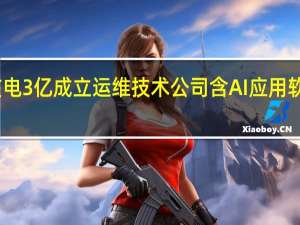 中国核电3亿成立运维技术公司 含AI应用软件开发业务