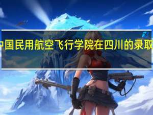 中国民用航空飞行学院在四川的录取分数线