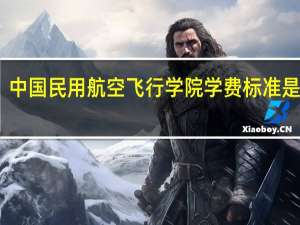 中国民用航空飞行学院学费标准是什么