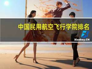 中国民用航空飞行学院排名