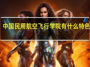 中国民用航空飞行学院有什么特色专业，专业排名如何