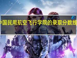 中国民用航空飞行学院的录取分数线是多少