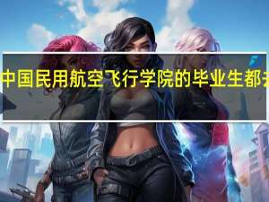 中国民用航空飞行学院的毕业生都去哪了