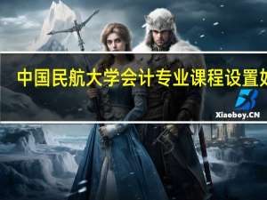中国民航大学会计专业课程设置如何