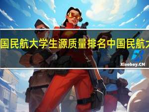 中国民航大学生源质量排名 中国民航大学排名