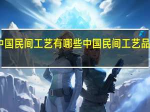 中国民间工艺有哪些 中国民间工艺品有哪些