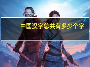 中国汉字总共有多少个字