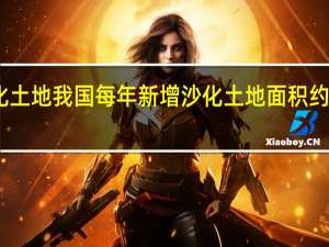 中国沙化土地 我国每年新增沙化土地面积约多少平方公里