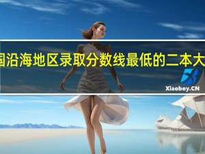 中国沿海地区录取分数线最低的二本大学是哪里