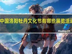 中国洛阳牡丹文化节有哪些展览活动安排