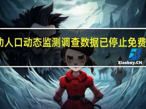 中国流动人口动态监测调查数据已停止免费开放工作人员：数据无法更新