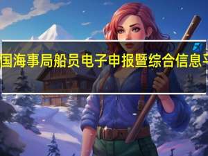 中国海事局船员电子申报暨综合信息平台查询（中国海事局船员电子申报暨综合信息平台）
